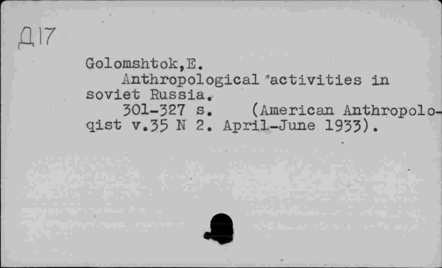 ﻿ДІ7
Golomshtok,E.
Anthropological ’activities in soviet Russia.
301-327 s. (American Anthropologist v.35 N 2. April-June 1933).